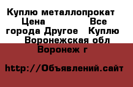 Куплю металлопрокат › Цена ­ 800 000 - Все города Другое » Куплю   . Воронежская обл.,Воронеж г.